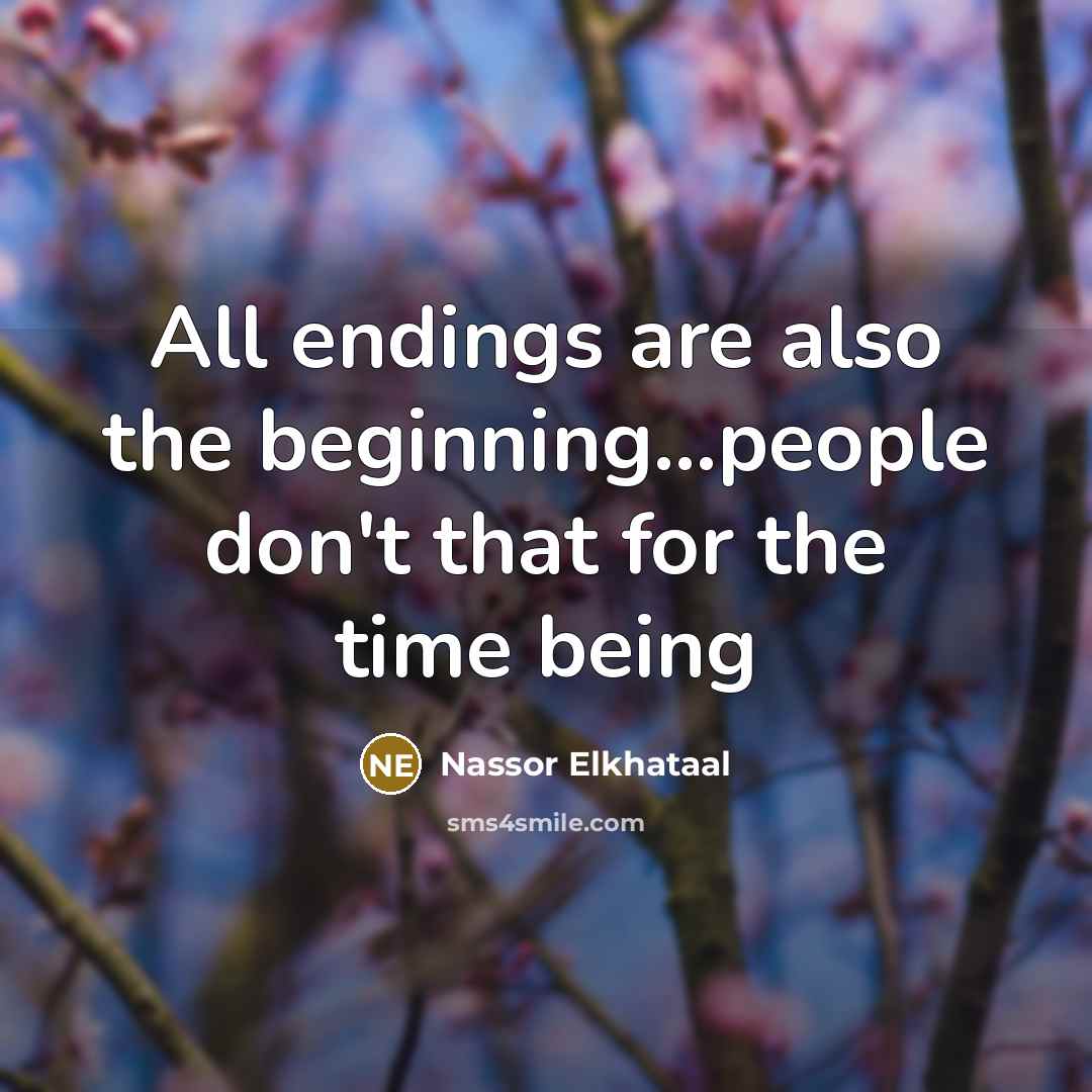 “All endings are also the beginning...people don't that for the time being” quote by Nassor Elkhataal
