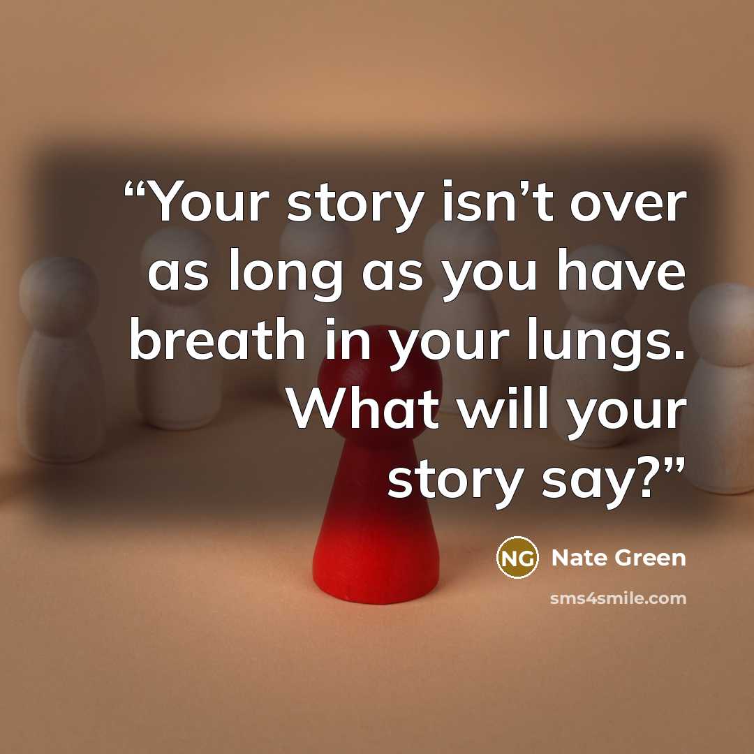 “Your story isn’t over as long as you have breath in your lungs. What will your story say?” quote by Nate Green
