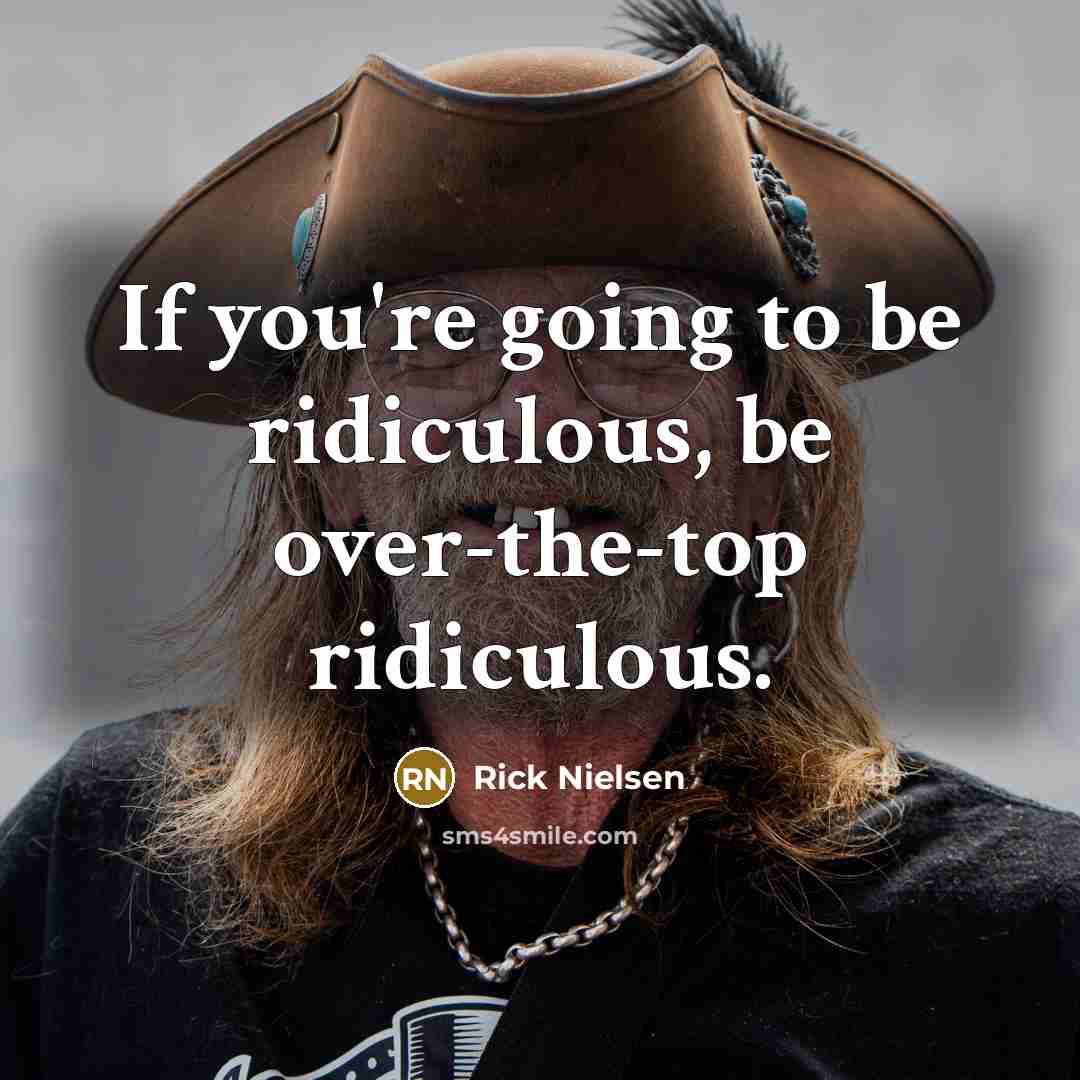 “If you're going to be ridiculous, be over-the-top ridiculous.…” quote by Rick Nielsen