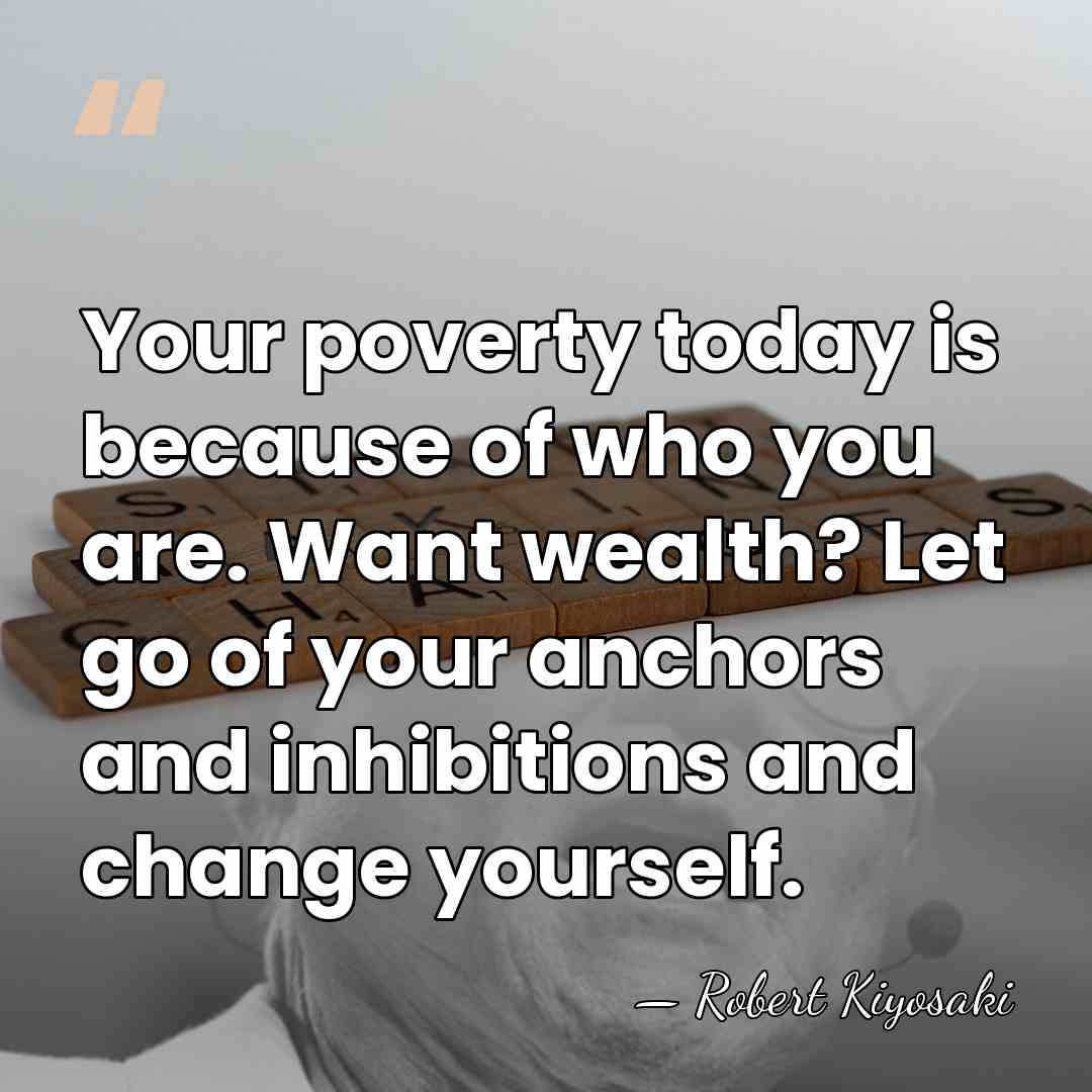 Your poverty today is because of who you are. Want wealth? Let&hellip; - Robert Kiyosaki