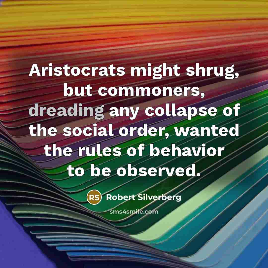 “Aristocrats might shrug, but commoners, dreading any collapse of the social order, wanted the rules of behavior to be observed.” quote by Robert Silverberg