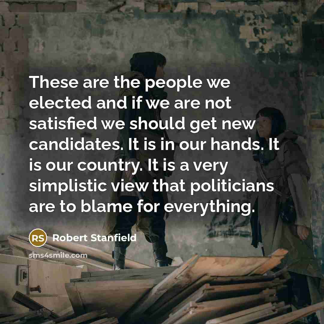 “These are the people we elected and if we are not satisfied we should get new candidates. It is in our hands. It is our country. It is a very simplistic view that politicians are to blame for everything.” quote by Robert Stanfield