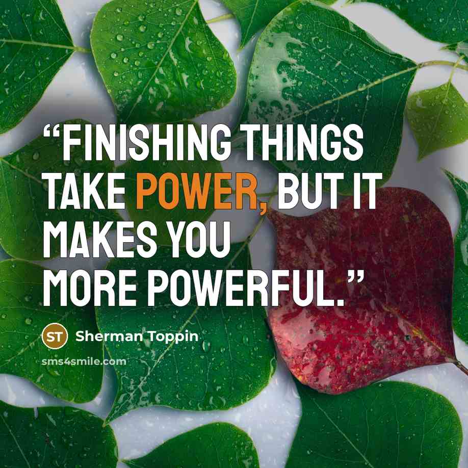 “Finishing things take power, but it makes you more powerful.” quote by Sherman Toppin