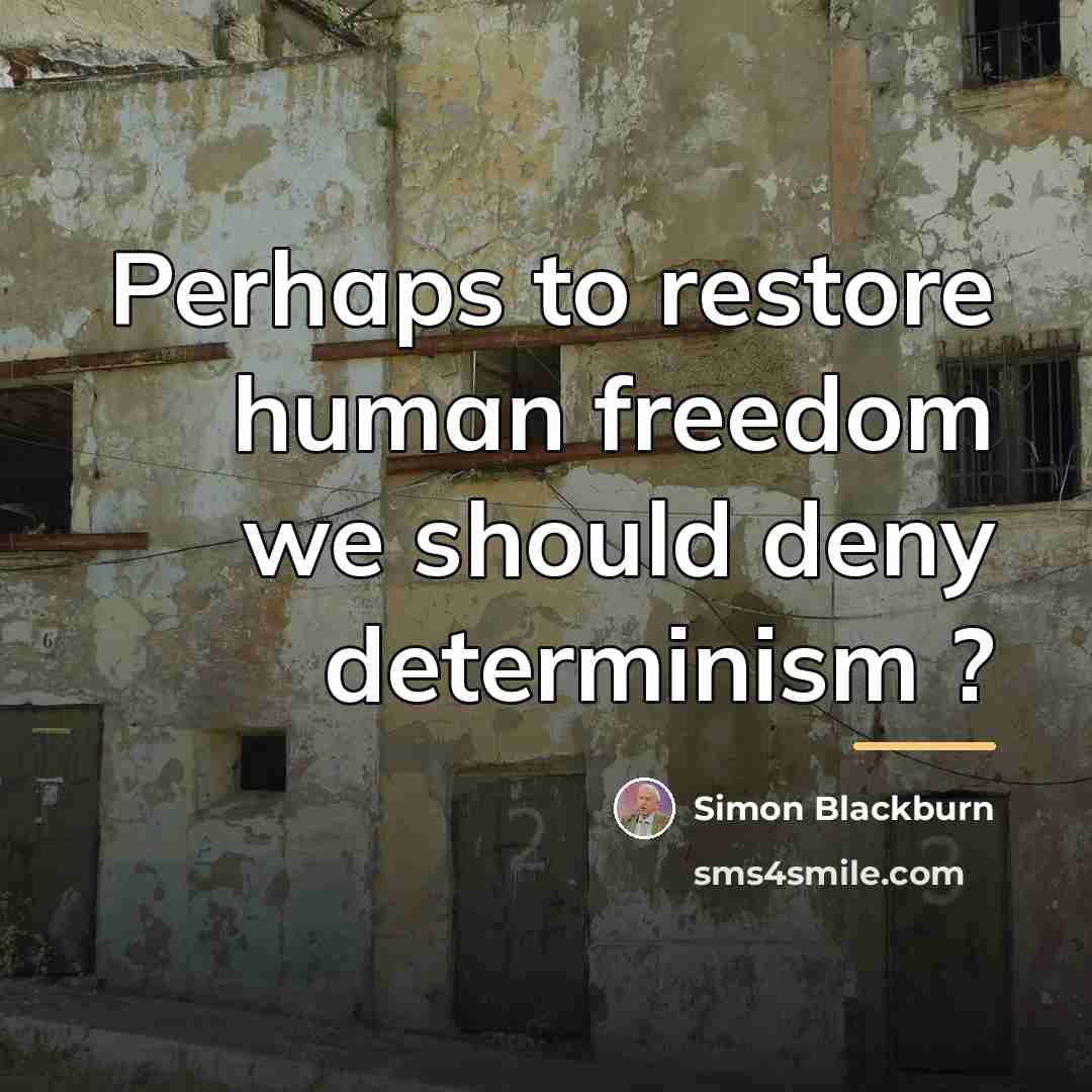 “Perhaps to restore human freedom we should deny determinism ?…” quote by Simon Blackburn