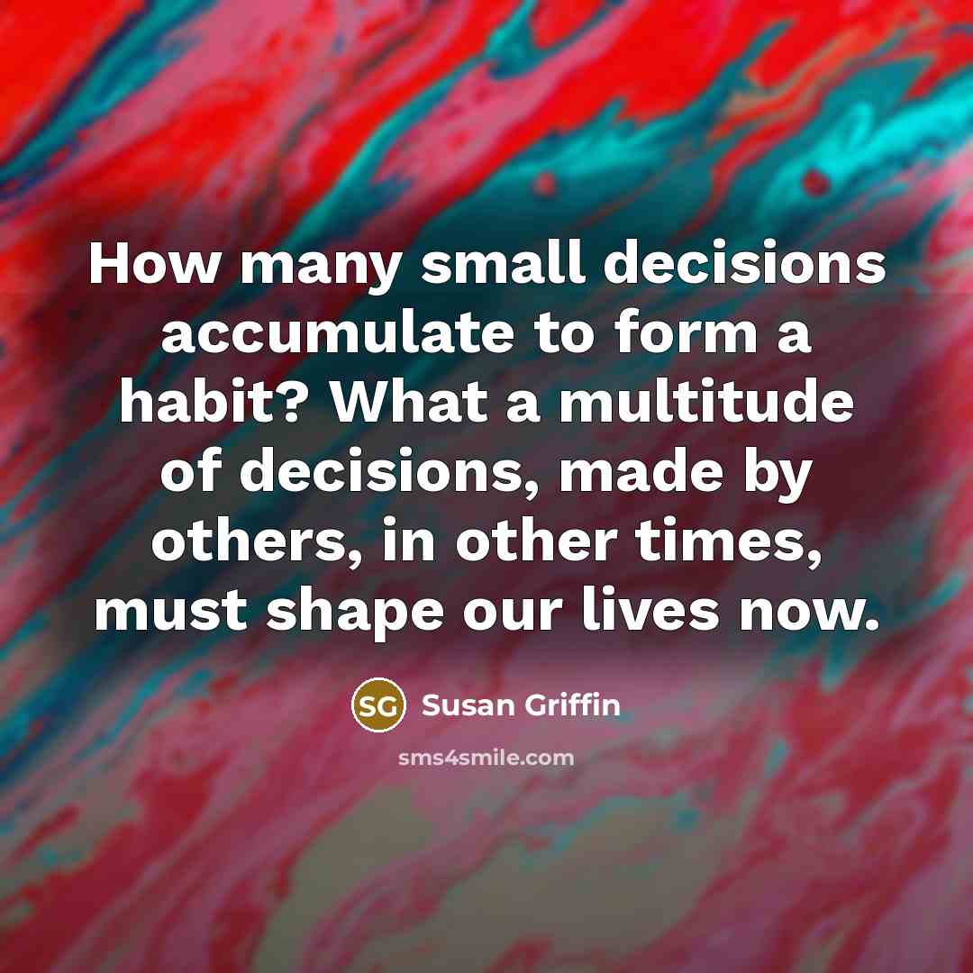 “How many small decisions accumulate to form a habit? What…” quote by Susan Griffin
