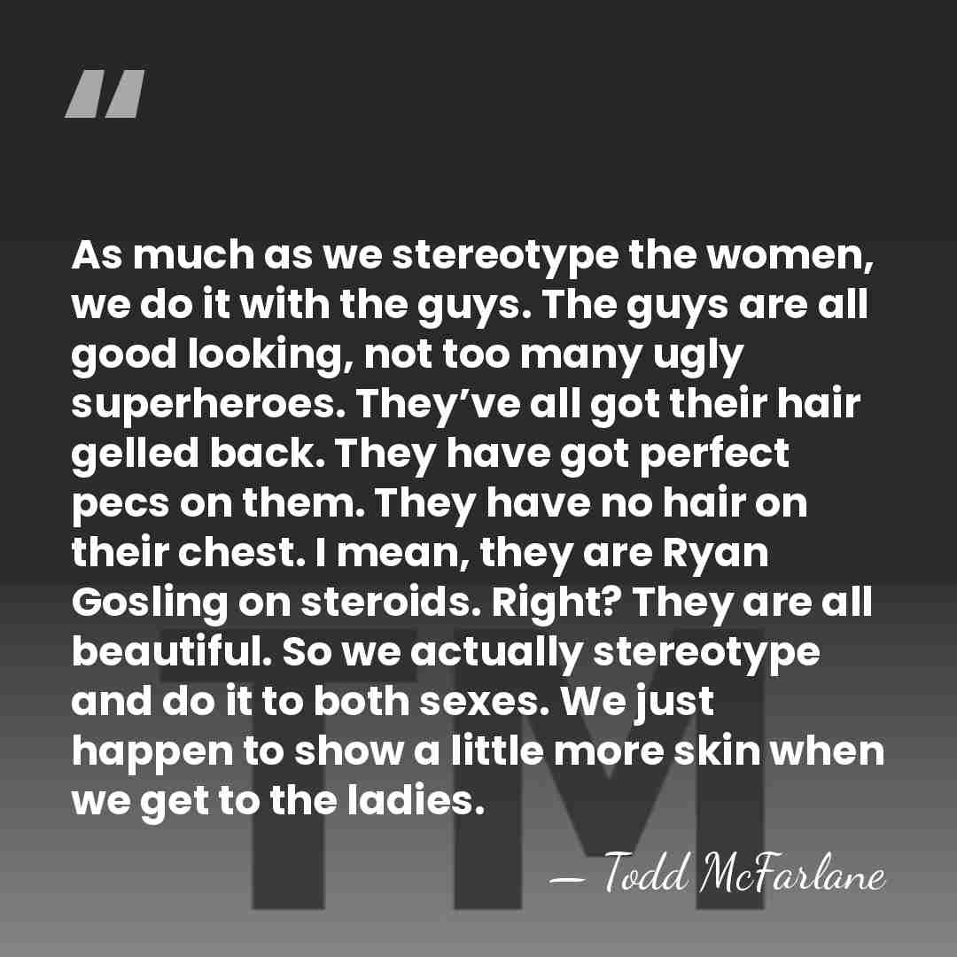 As much as we stereotype the women, we do it with the&hellip; - Todd McFarlane