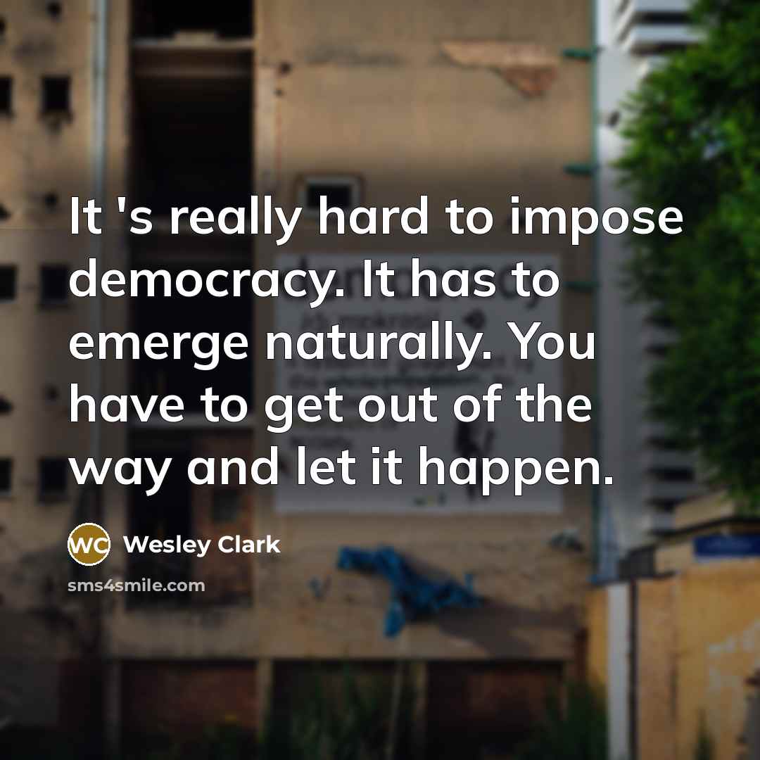 “It 's really hard to impose democracy. It has to…” quote by Wesley Clark
