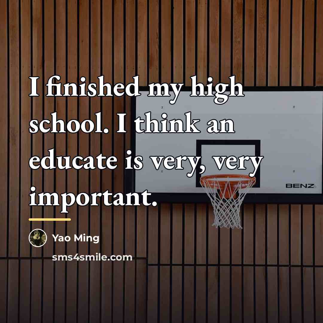 “I finished my high school. I think an educate is…” quote by Yao Ming