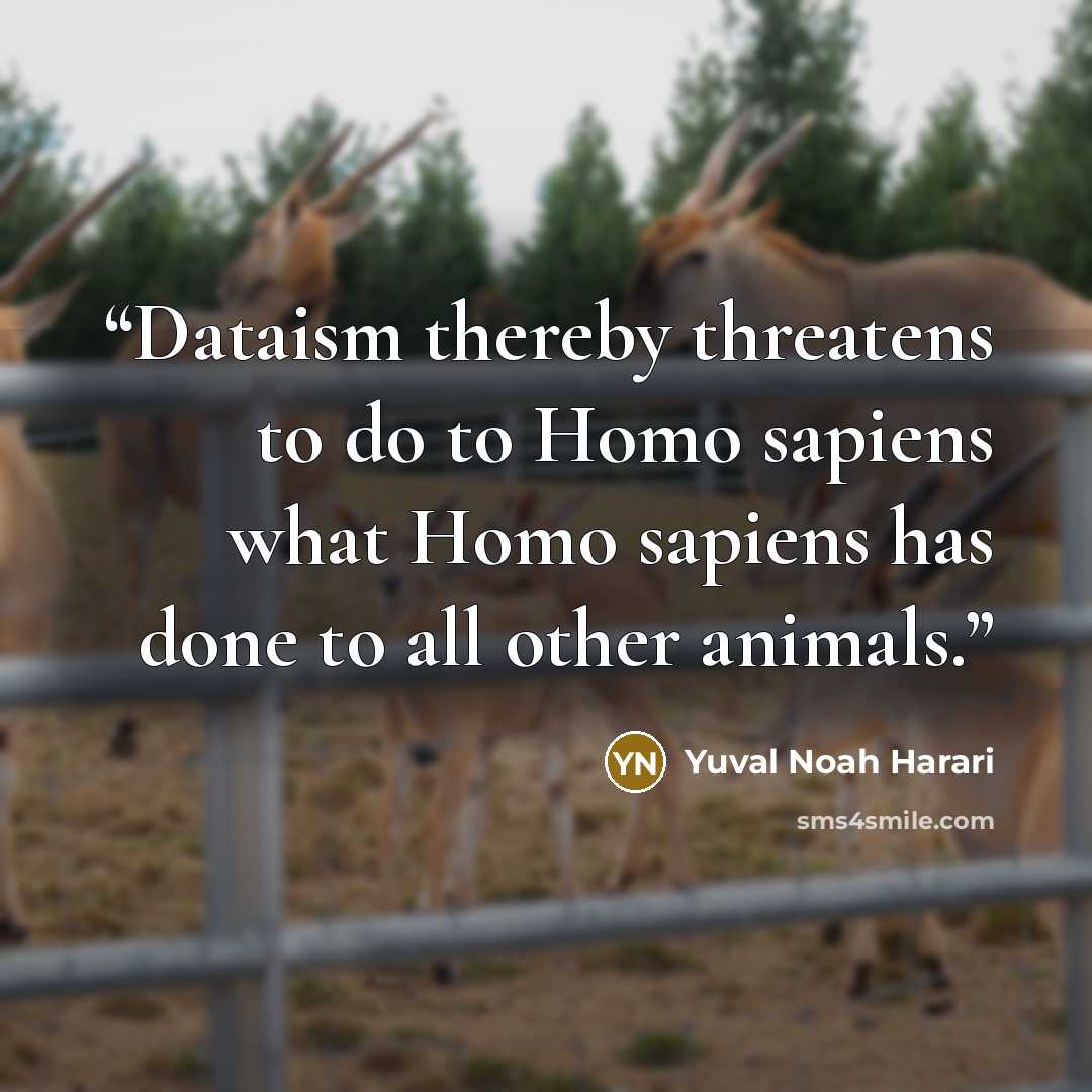 “Dataism thereby threatens to do to Homo sapiens what Homo sapiens has done to all other animals.” quote by Yuval Noah Harari