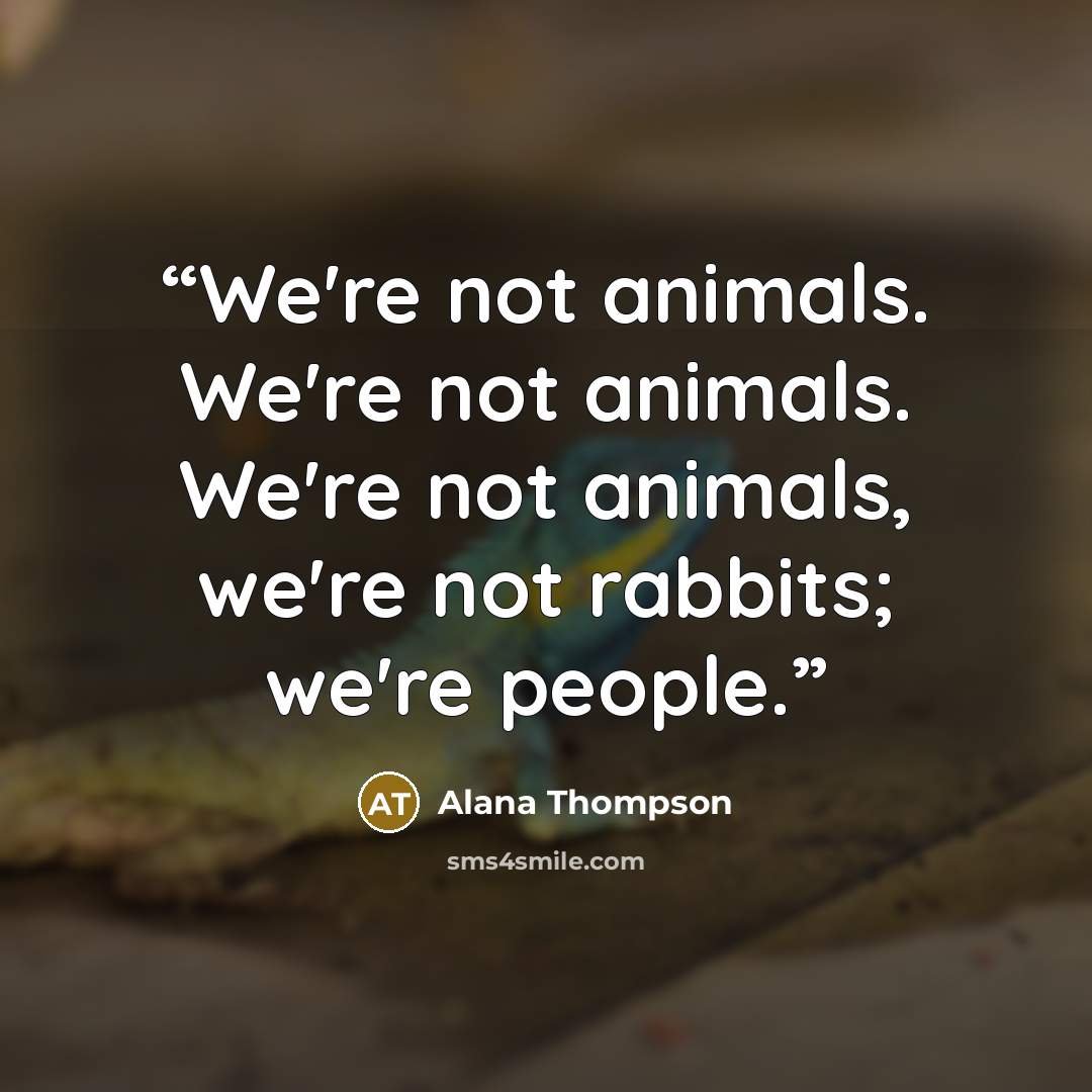 “We're not animals. We're not animals. We're not animals, we're not rabbits; we're people.” quote by Alana Thompson