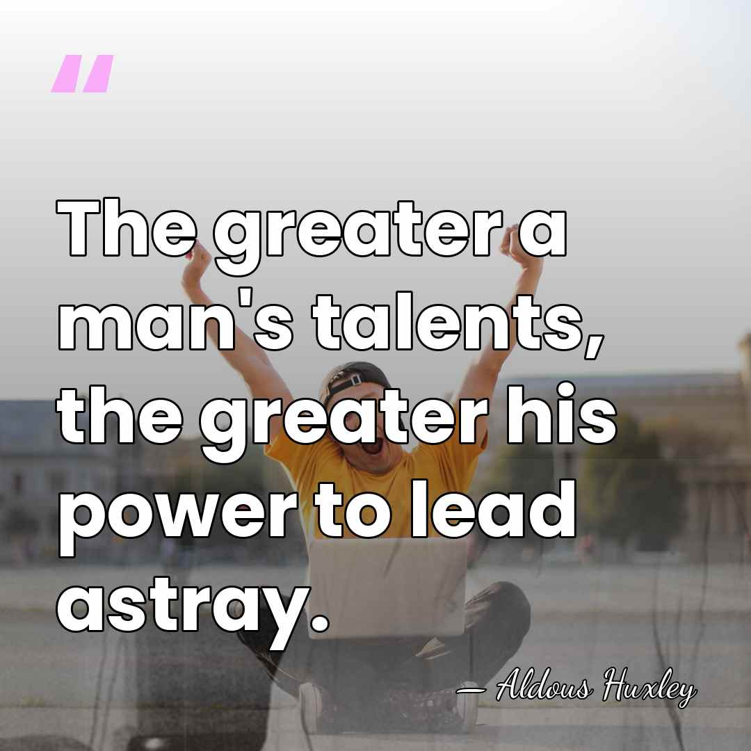 The greater a man's talents, the greater his power to lead astray. - Aldous Huxley