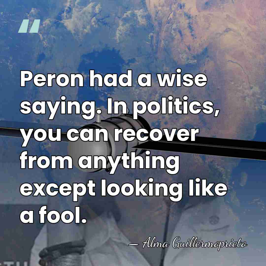 Peron had a wise saying. In politics, you can recover from anything&hellip; - Alma Guillermoprieto