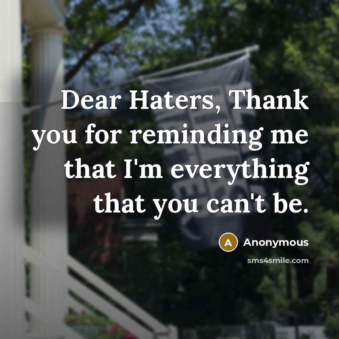 “Dear Haters, Thank you for reminding me that I'm everything that you can't be.” quote by Anonymous