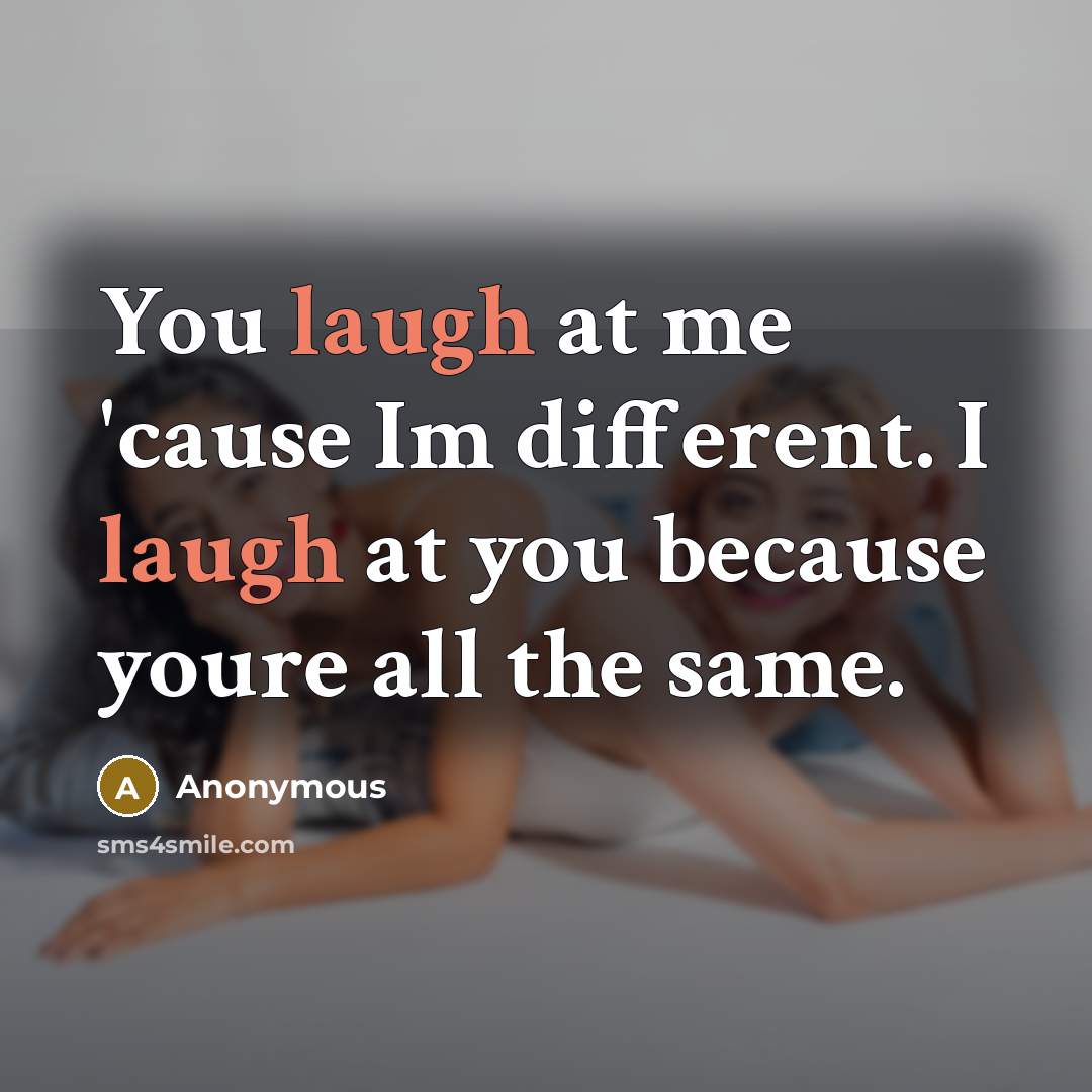 “You laugh at me 'cause Im different. I laugh at you because youre all the same.” quote by Anonymous