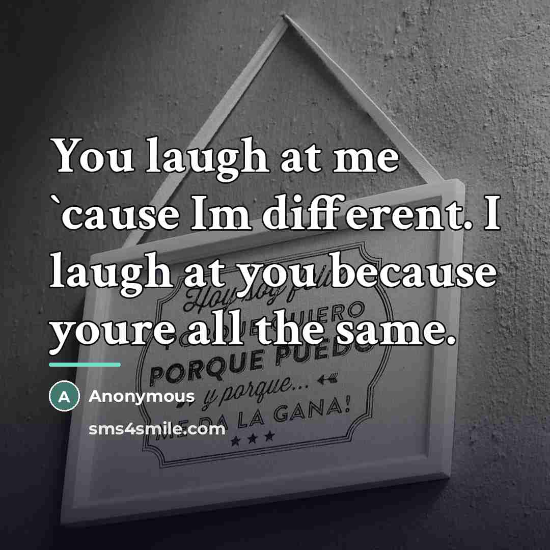 “You laugh at me `cause Im different. I laugh at…” quote by Anonymous