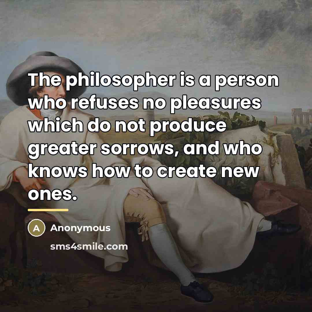 “The philosopher is a person who refuses no pleasures which…” quote by Anonymous