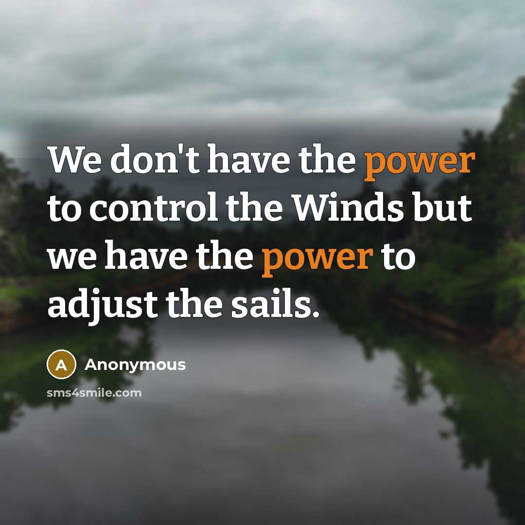 “We don't have the power to control the Winds but we have the power to adjust the sails.” quote by Anonymous