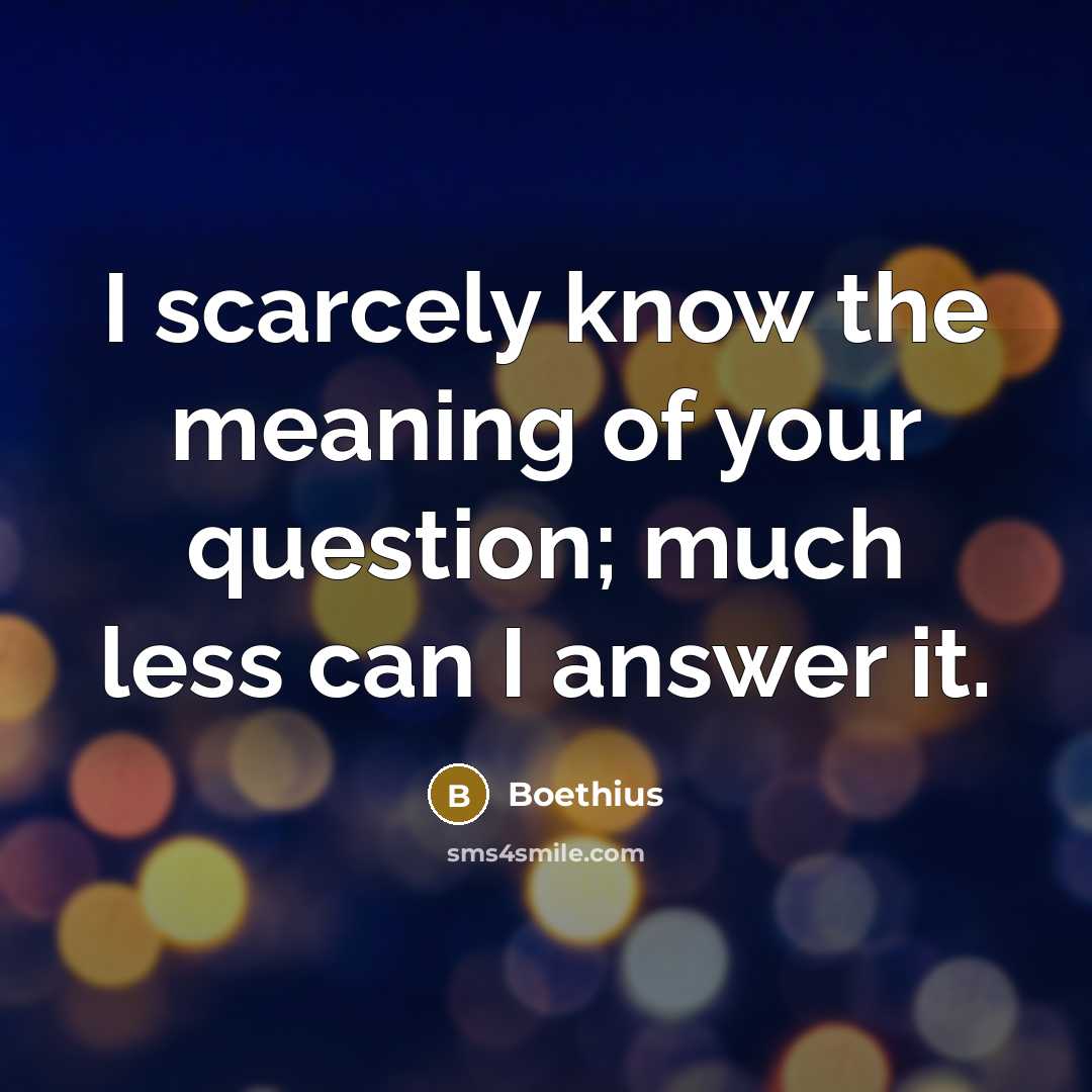 “I scarcely know the meaning of your question; much less…” quote by Boethius