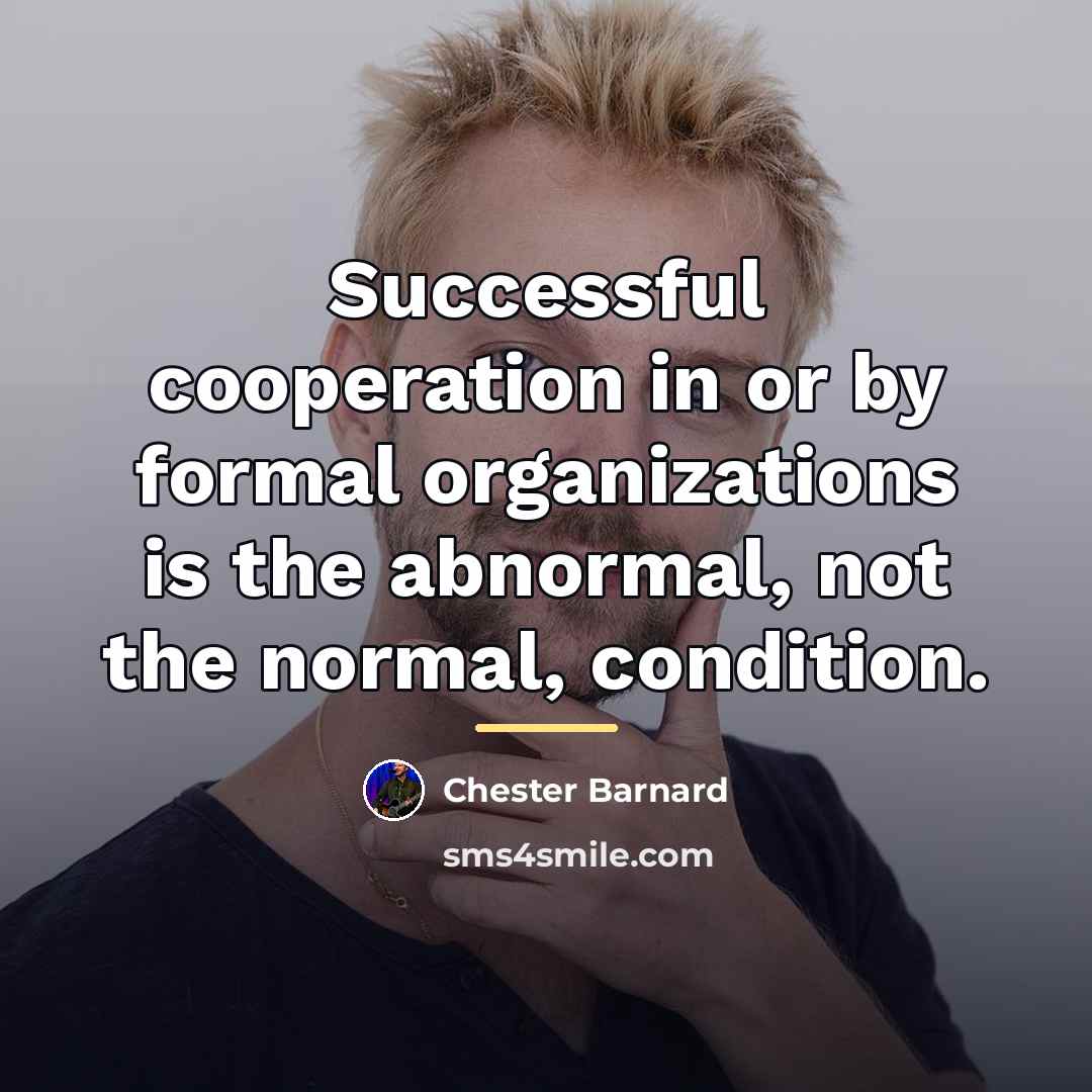 “Successful cooperation in or by formal organizations is the abnormal,…” quote by Chester Barnard