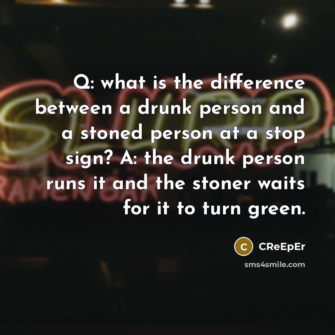 “Q: what is the difference between a drunk person and a stoned person at a stop sign? A: the drunk person runs it and the stoner waits for it to turn green.” quote by CReEpEr
