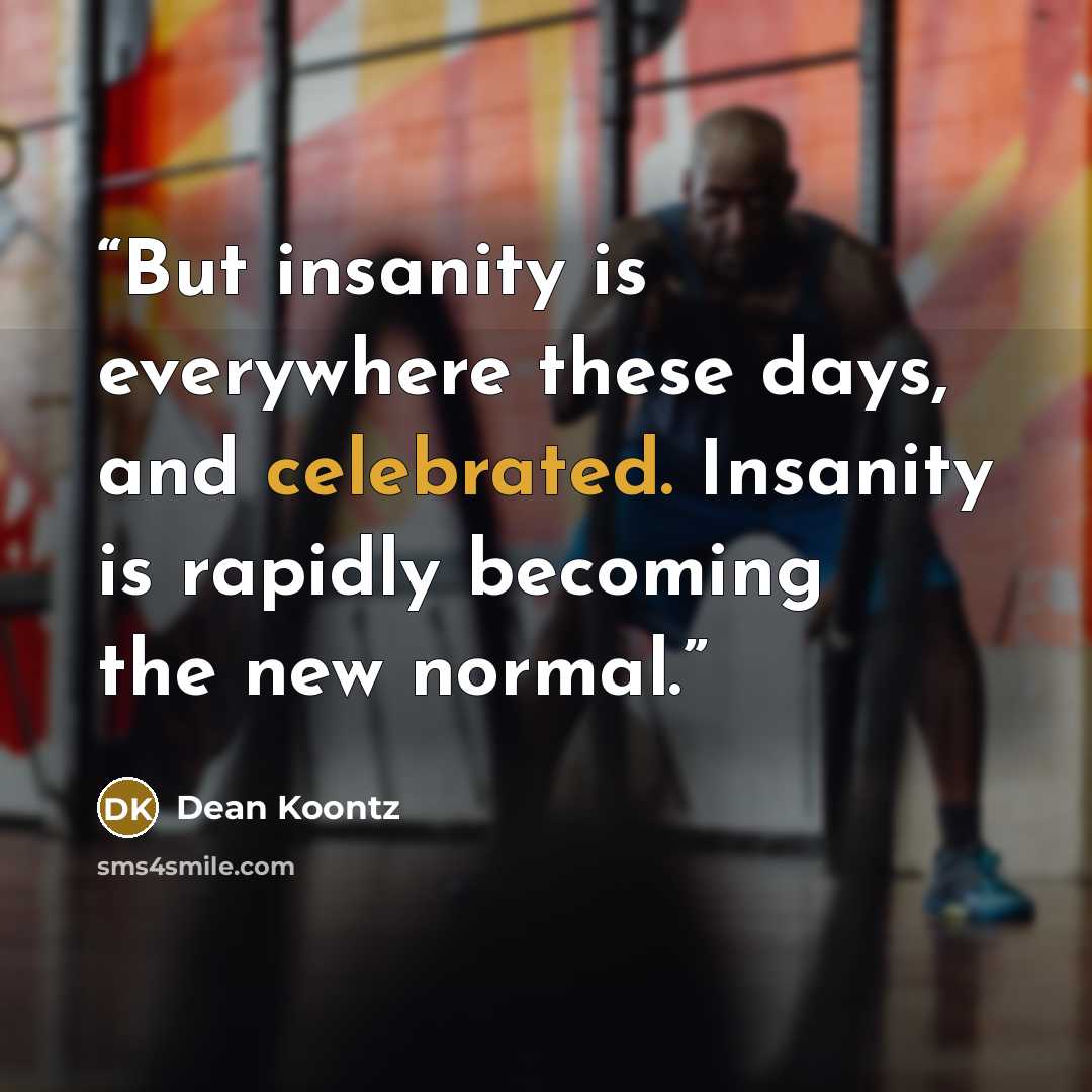 “But insanity is everywhere these days, and celebrated. Insanity is rapidly becoming the new normal.” quote by Dean Koontz