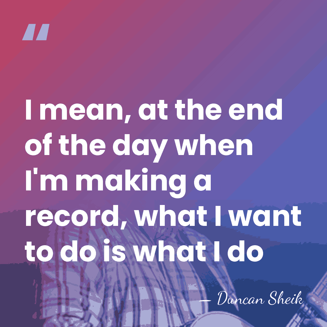 I mean, at the end of the day when I'm making a&hellip; - Duncan Sheik