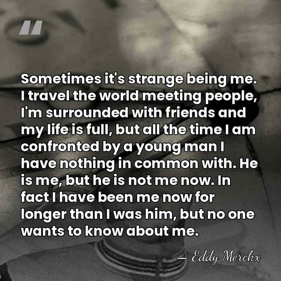 Sometimes it's strange being me. I travel the world meeting people, I'm&hellip; - Eddy Merckx