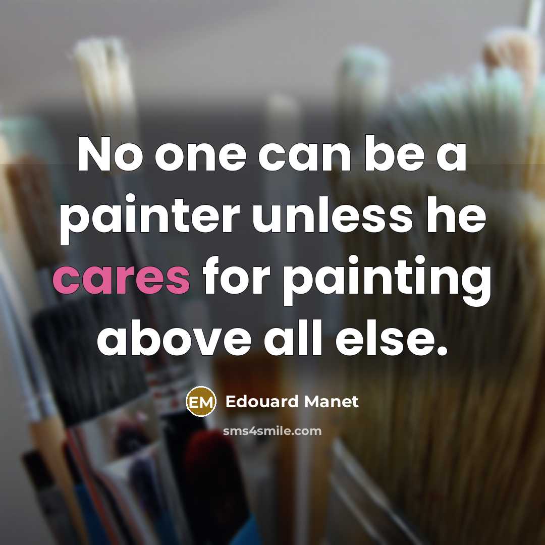 “No one can be a painter unless he cares for painting above all else.” quote by Edouard Manet