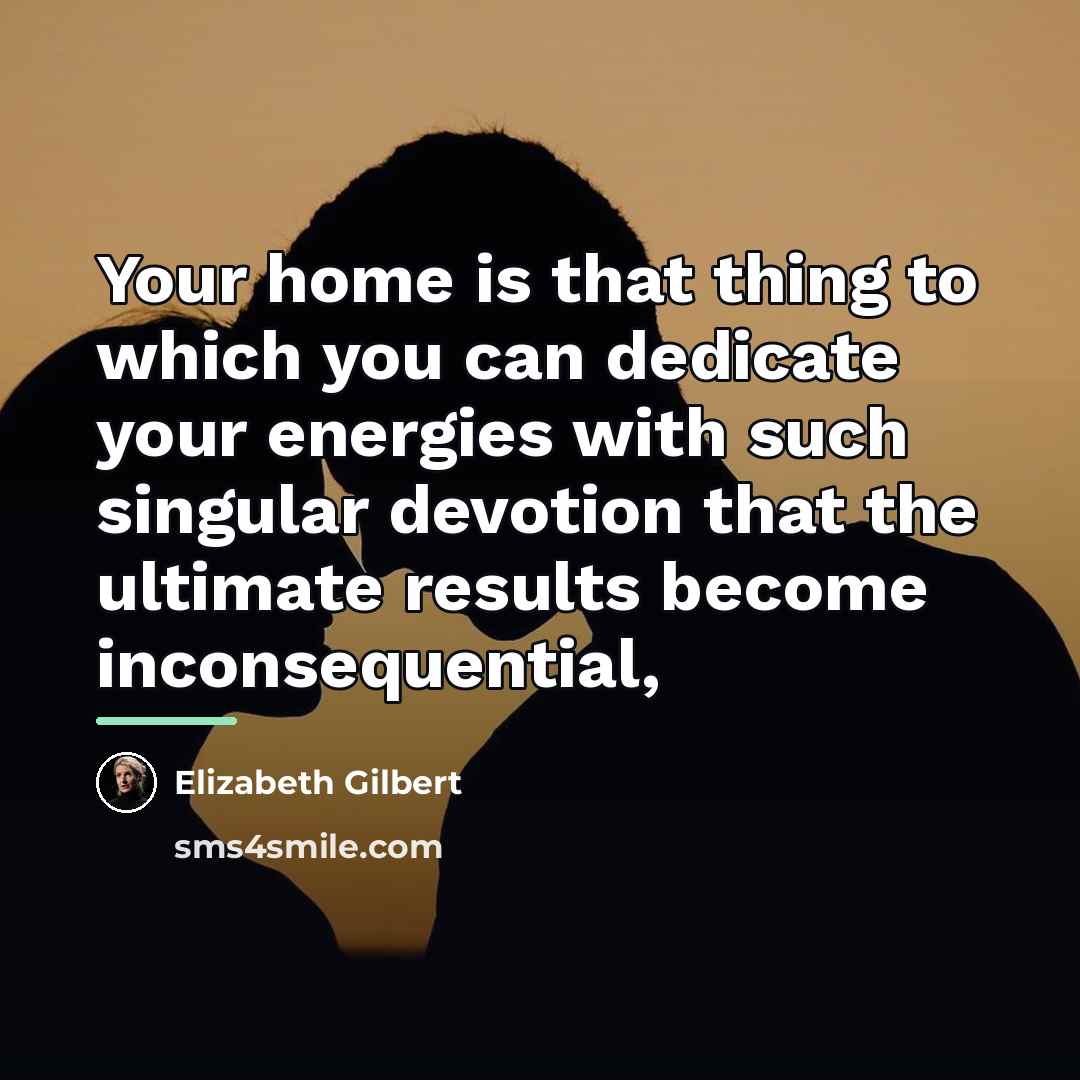 “Your home is that thing to which you can dedicate…” quote by Elizabeth Gilbert