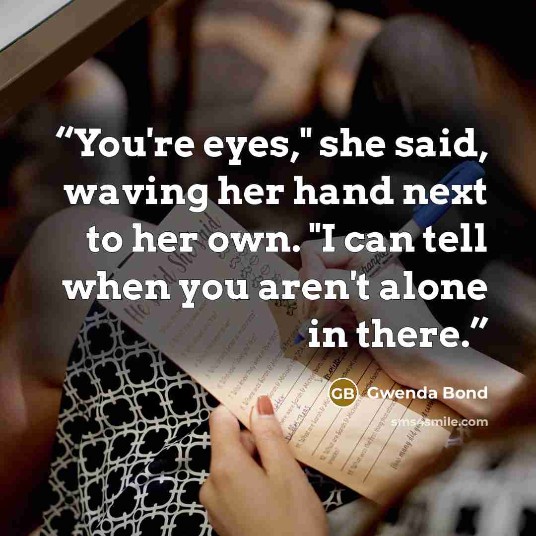 “You're eyes," she said, waving her hand next to her own. "I can tell when you aren't alone in there.” quote by Gwenda Bond