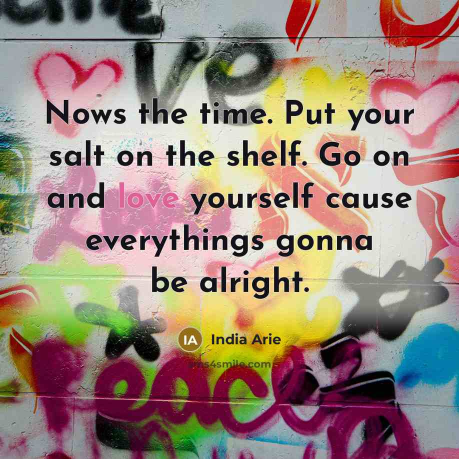 “Nows the time. Put your salt on the shelf. Go…” quote by India Arie