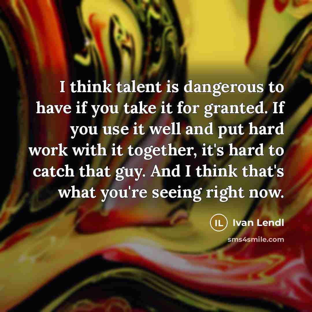 “I think talent is dangerous to have if you take…” quote by Ivan Lendl