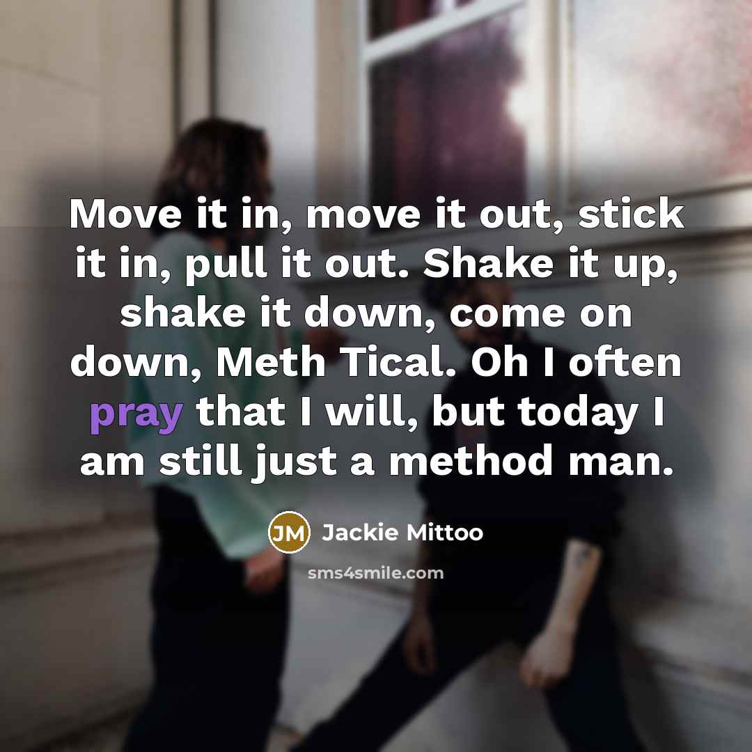 “Move it in, move it out, stick it in, pull it out. Shake it up, shake it down, come on down, Meth Tical. Oh I often pray that I will, but today I am still just a method man.” quote by Jackie Mittoo