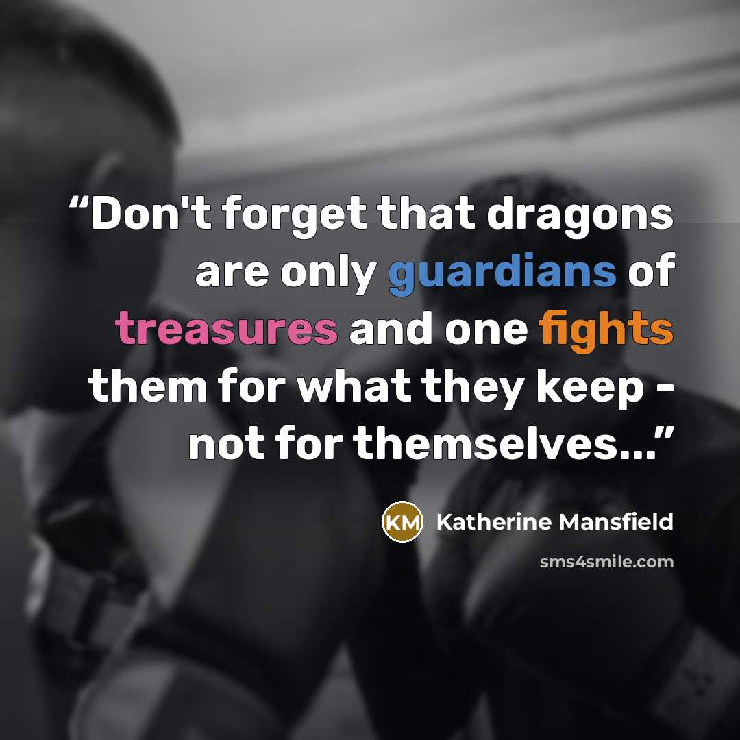 “Don't forget that dragons are only guardians of treasures and one fights them for what they keep - not for themselves...” quote by Katherine Mansfield