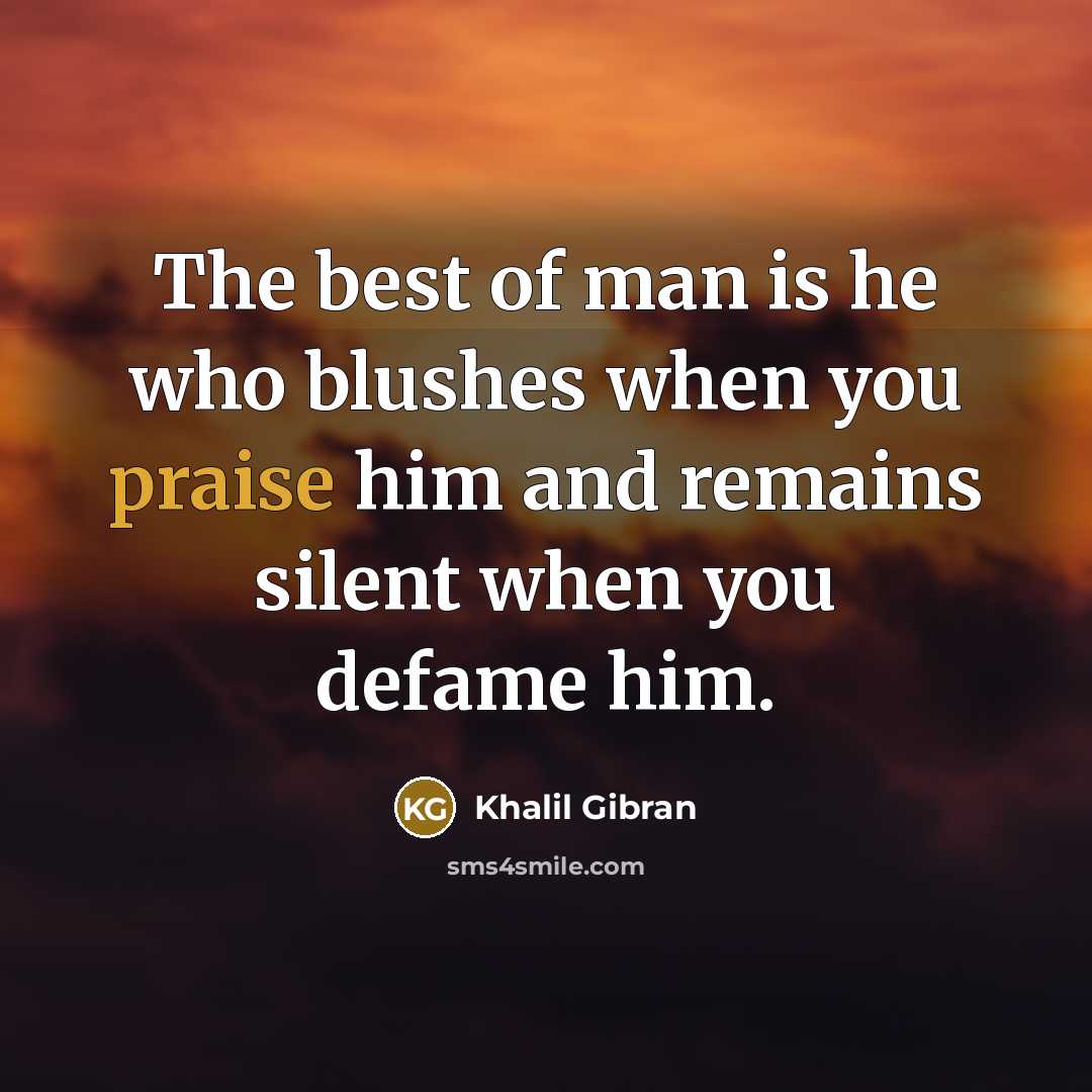 “The best of man is he who blushes when you praise him and remains silent when you defame him.” quote by Khalil Gibran
