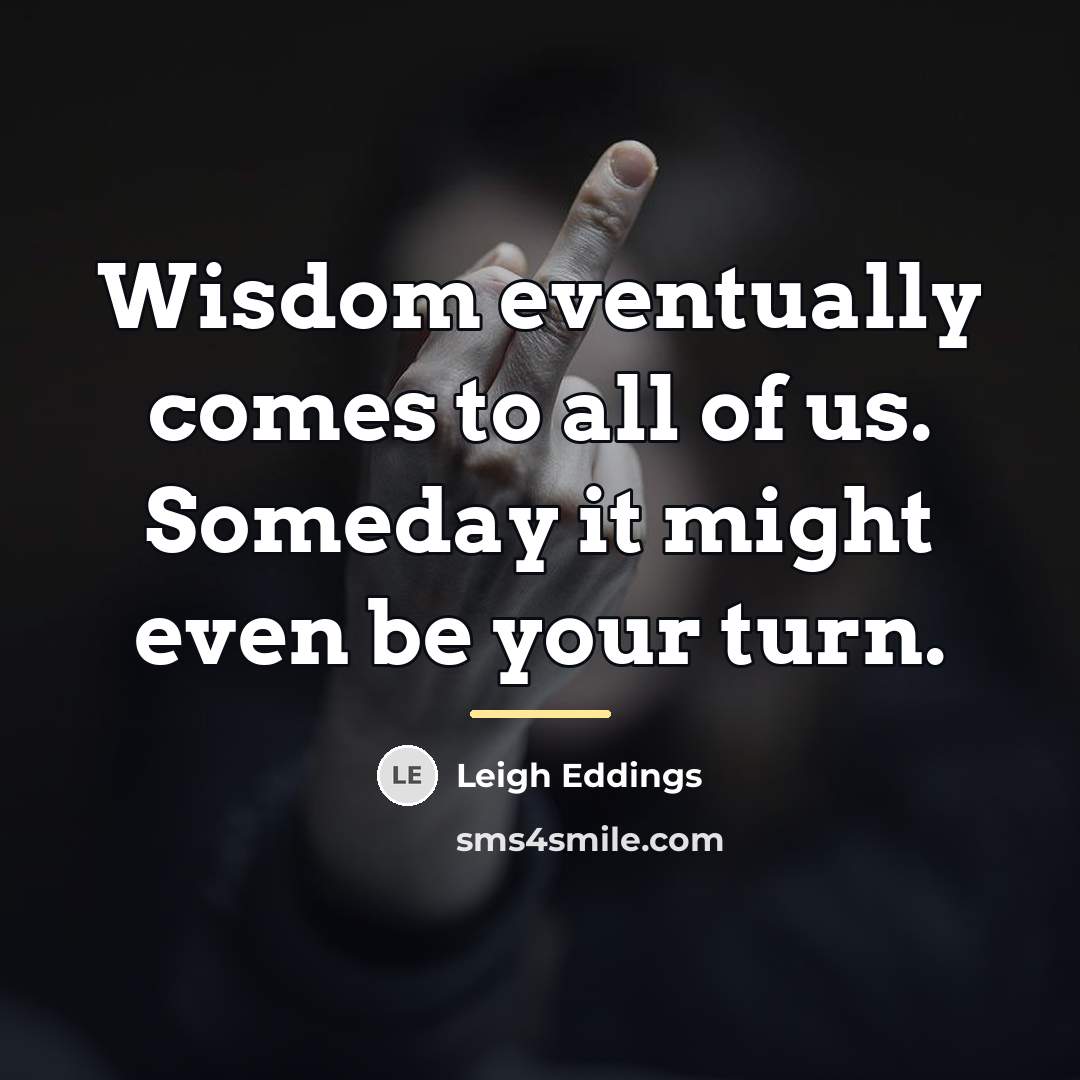 “Wisdom eventually comes to all of us. Someday it might…” quote by Leigh Eddings