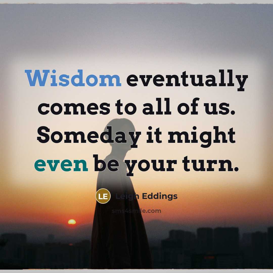 “Wisdom eventually comes to all of us. Someday it might even be your turn.” quote by Leigh Eddings