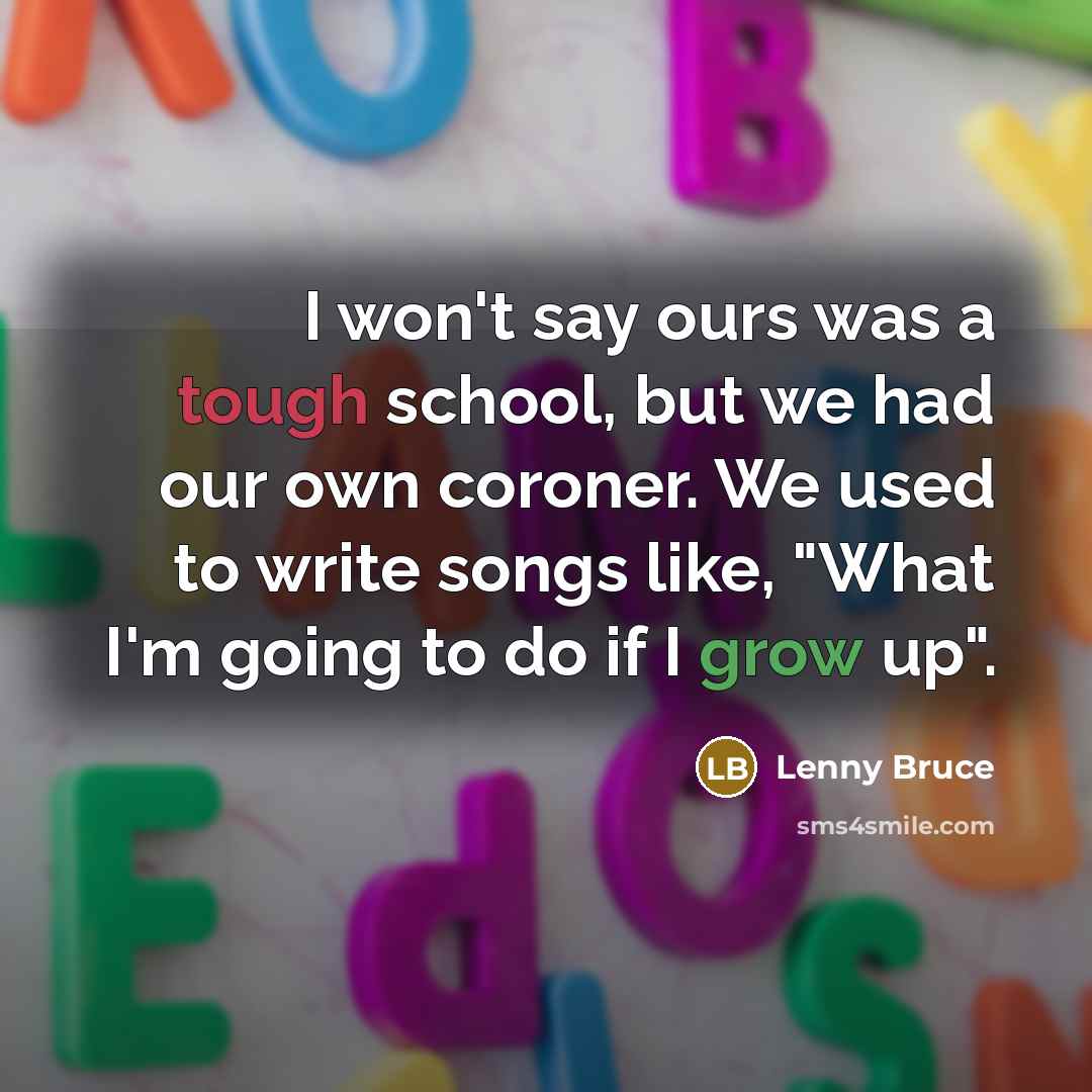 “I won't say ours was a tough school, but we had our own coroner. We used to write songs like, "What I'm going to do if I grow up".” quote by Lenny Bruce