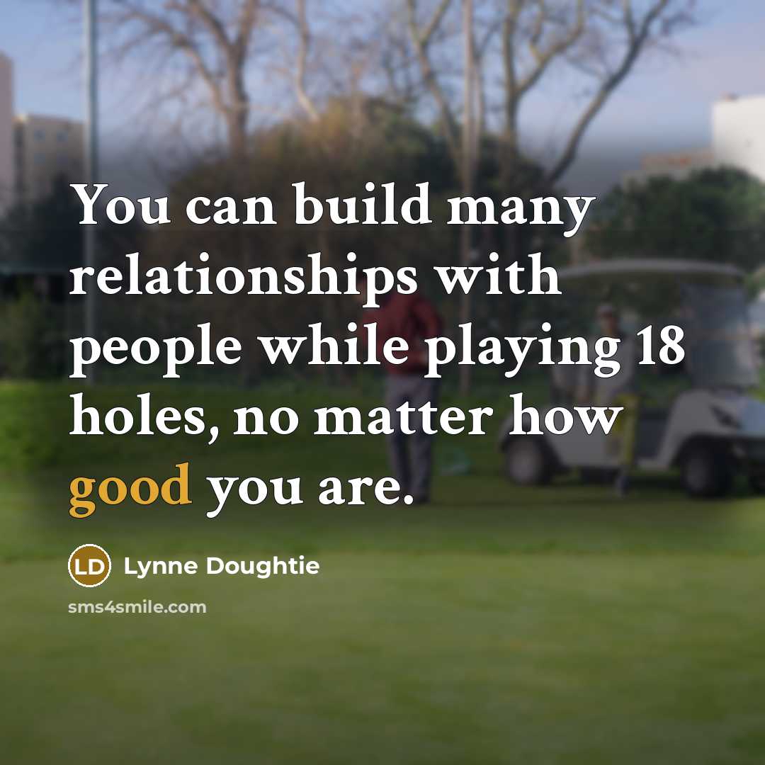 “You can build many relationships with people while playing 18 holes, no matter how good you are.” quote by Lynne Doughtie
