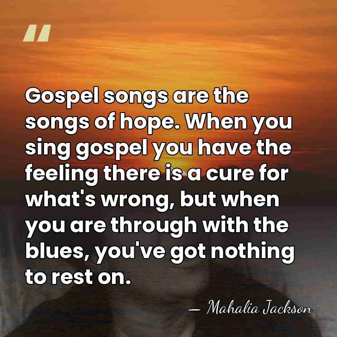 Gospel songs are the songs of hope. When you sing gospel you&hellip; - Mahalia Jackson