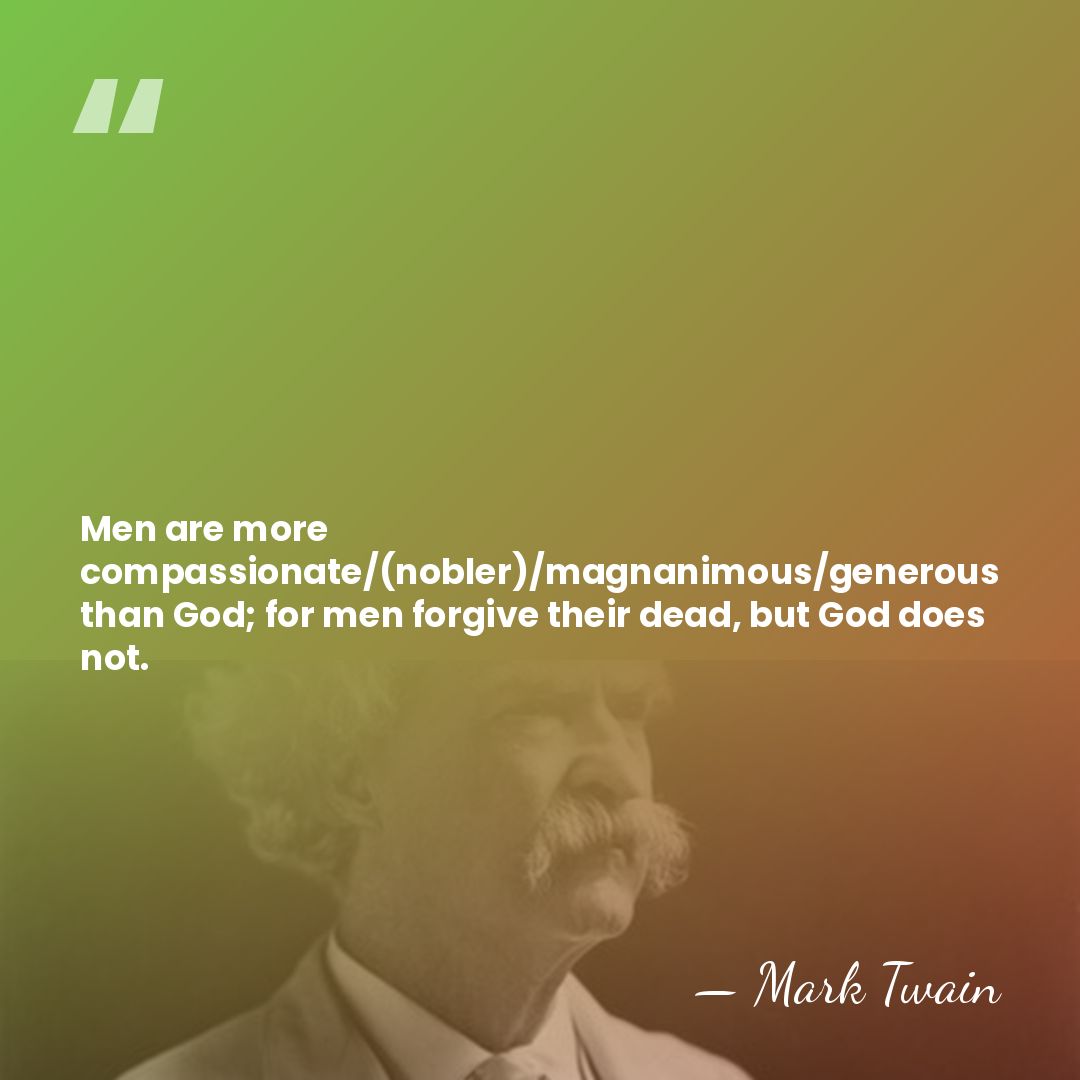 Men are more compassionate/(nobler)/magnanimous/generous than God; for men forgive their dead, but&hellip; - Mark Twain