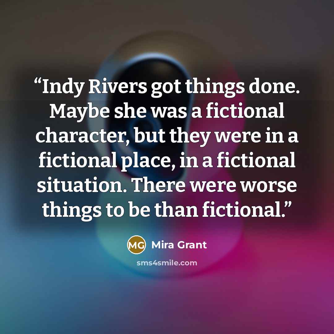 “Indy Rivers got things done. Maybe she was a fictional character, but they were in a fictional place, in a fictional situation. There were worse things to be than fictional.” quote by Mira Grant