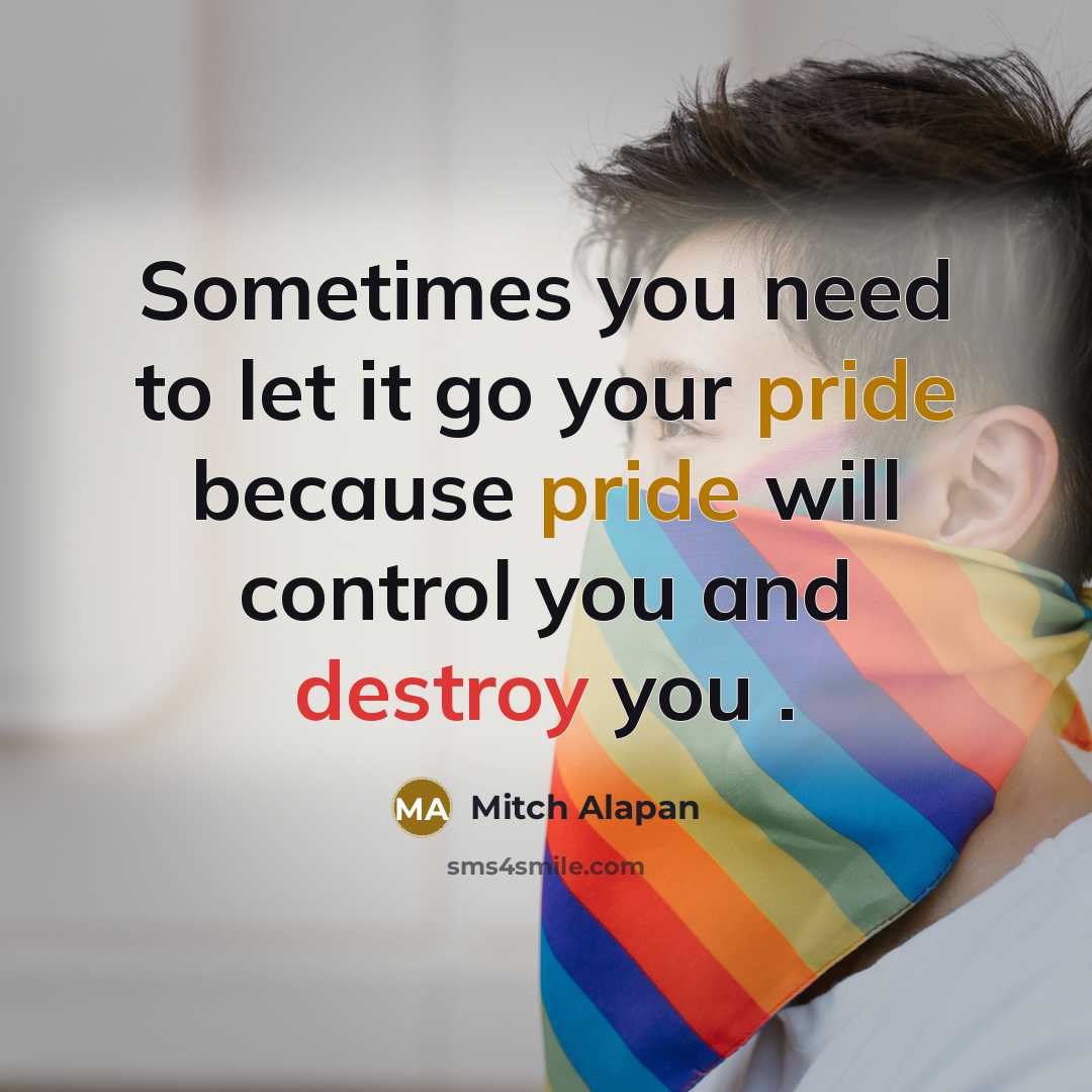 “Sometimes you need to let it go your pride because pride will control you and destroy you .” quote by Mitch Alapan