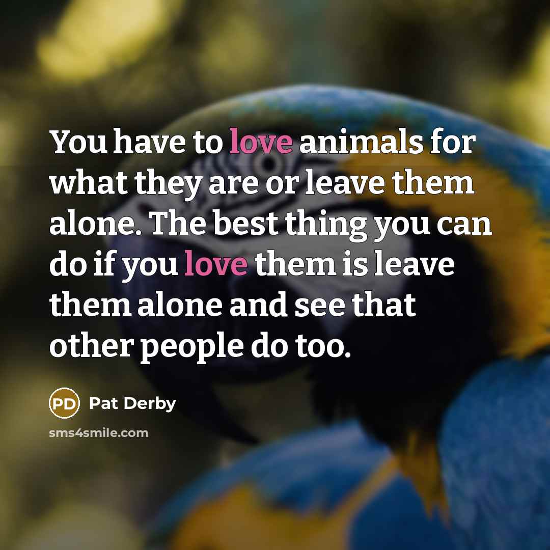“You have to love animals for what they are or…” quote by Pat Derby