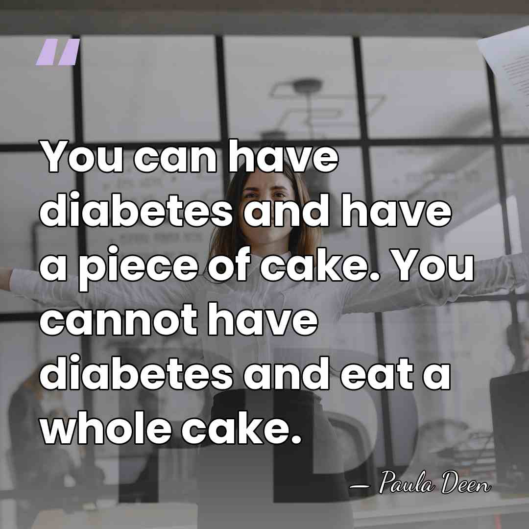 You can have diabetes and have a piece of cake. You cannot&hellip; - Paula Deen