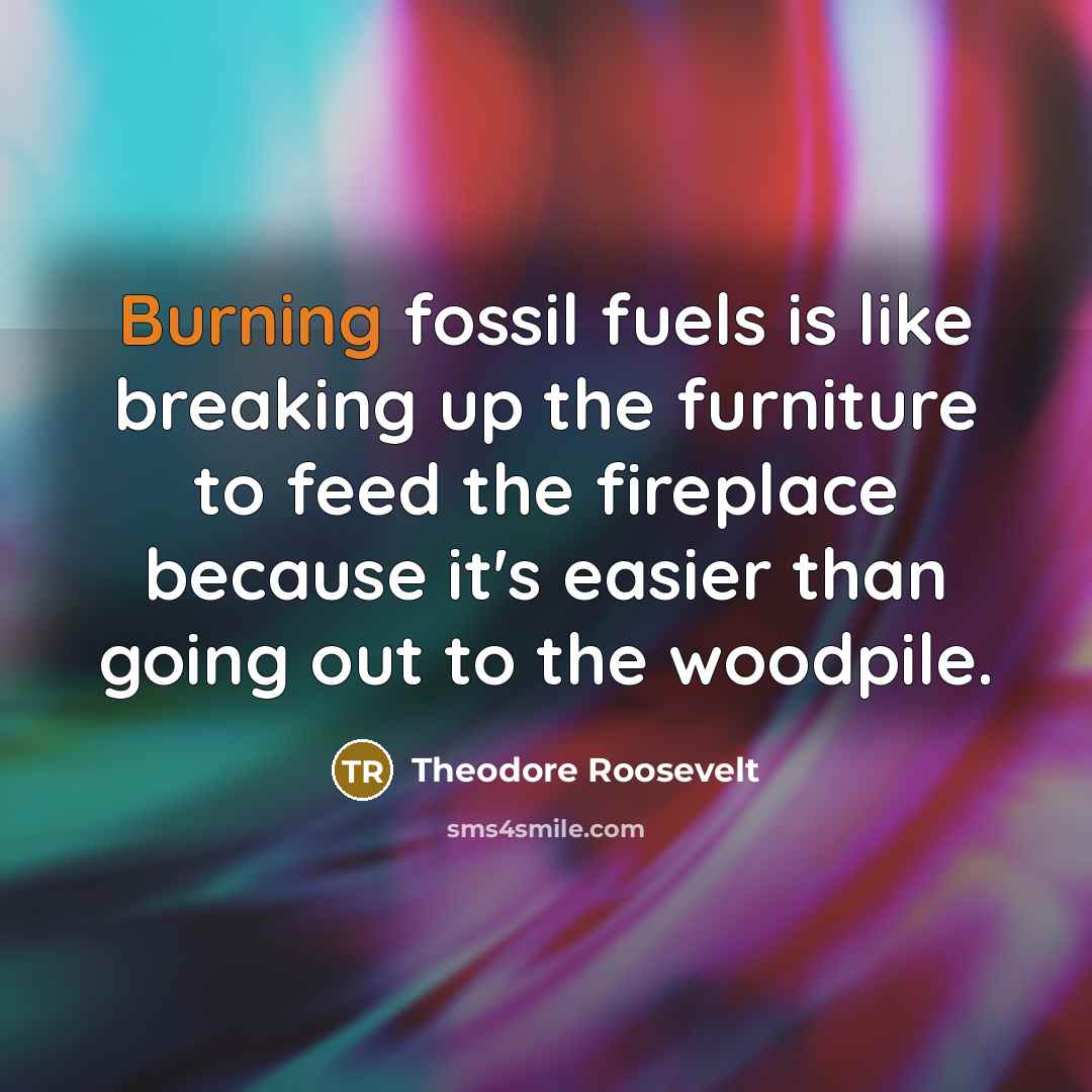 “Burning fossil fuels is like breaking up the furniture to…” quote by Theodore Roosevelt