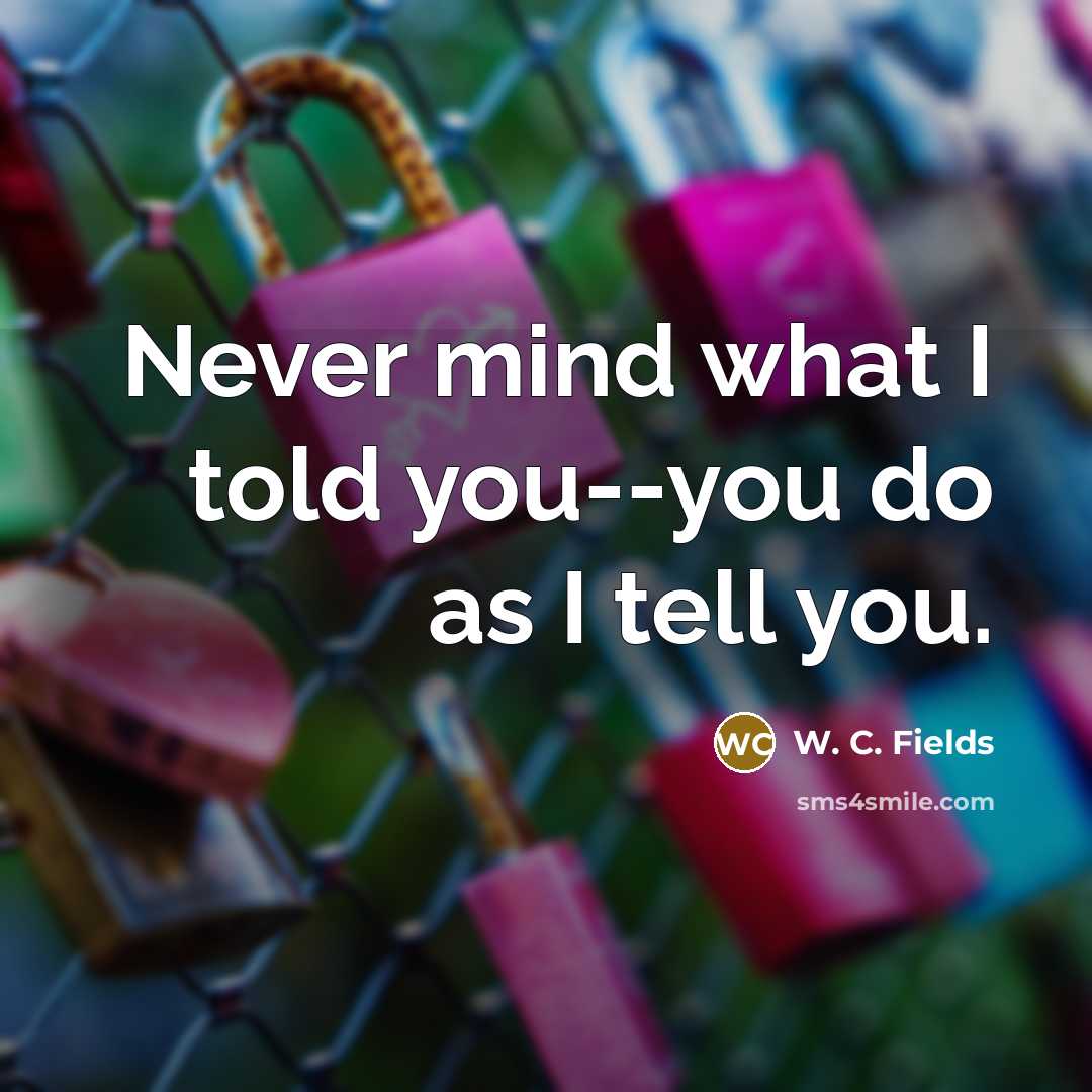 “Never mind what I told you--you do as I tell…” quote by W. C. Fields