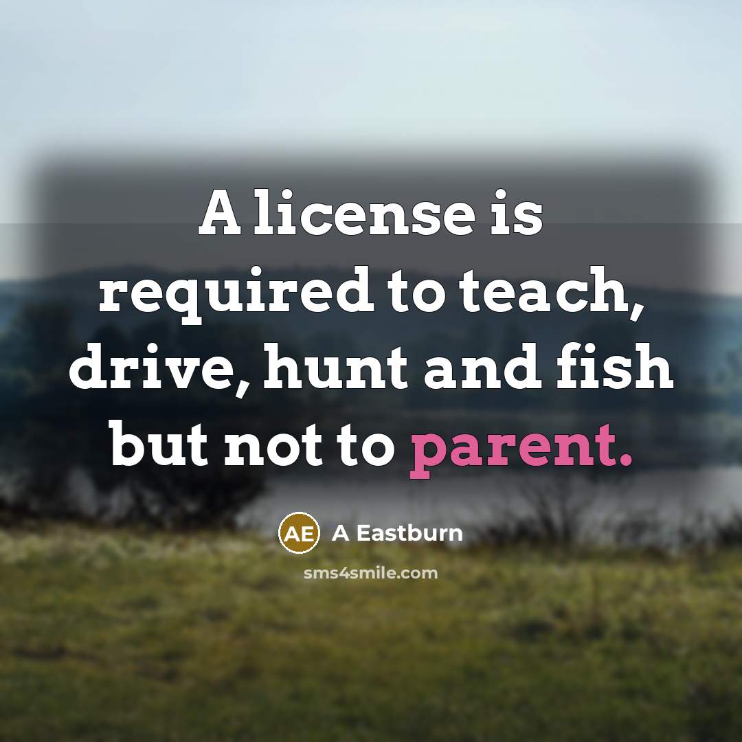 “A license is required to teach, drive, hunt and fish but not to parent.” quote by A Eastburn