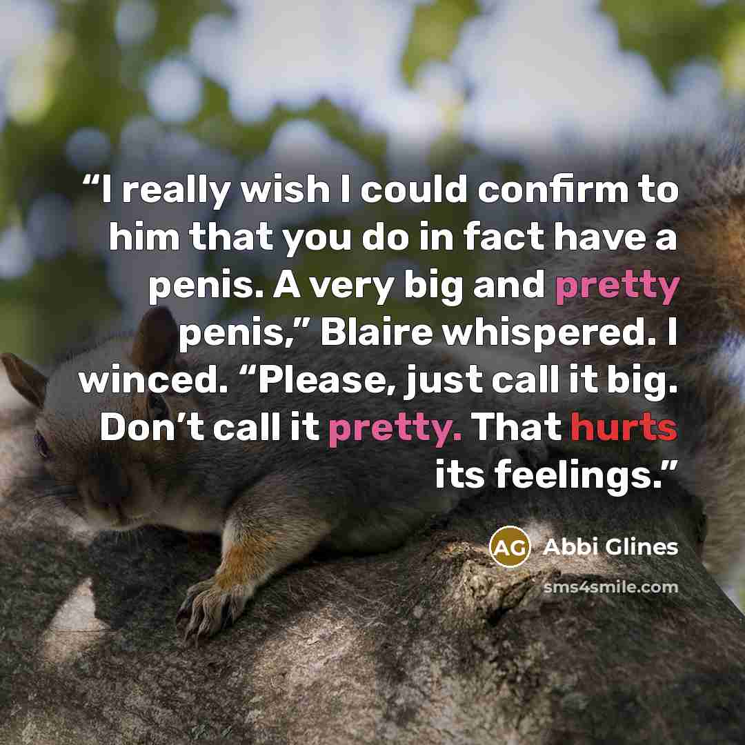 “I really wish I could confirm to him that you do in fact have a penis. A very big and pretty penis,” Blaire whispered. I winced. “Please, just call it big. Don’t call it pretty. That hurts its feelings.” quote by Abbi Glines
