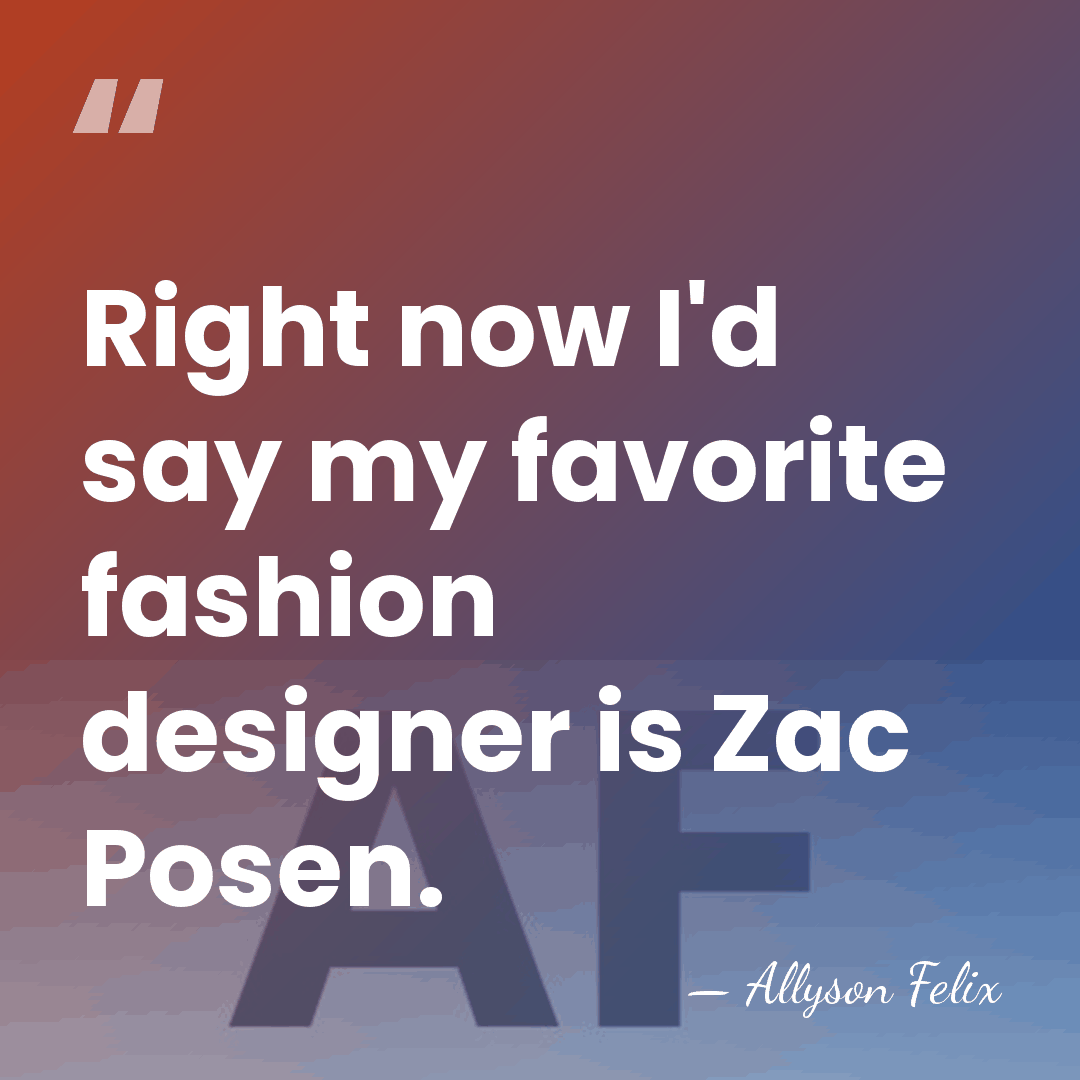 Right now I'd say my favorite fashion designer is Zac Posen. - Allyson Felix